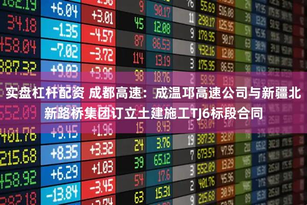 实盘杠杆配资 成都高速：成温邛高速公司与新疆北新路桥集团订立土建施工TJ6标段合同