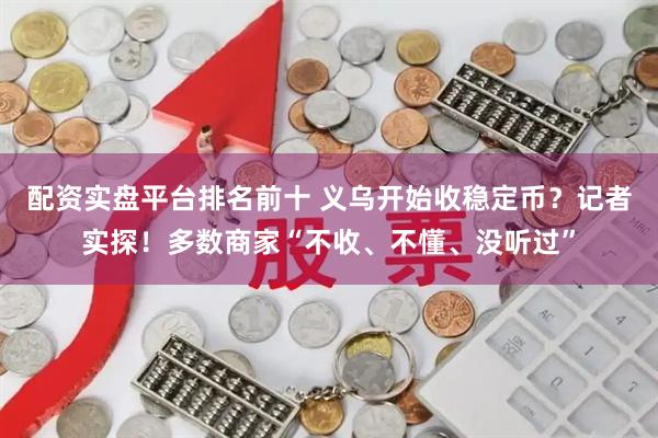 配资实盘平台排名前十 义乌开始收稳定币？记者实探！多数商家“不收、不懂、没听过”