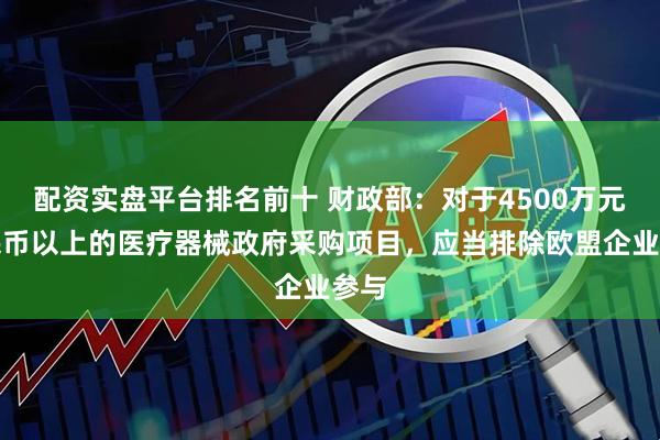 配资实盘平台排名前十 财政部：对于4500万元人民币以上的医疗器械政府采购项目，应当排除欧盟企业参与