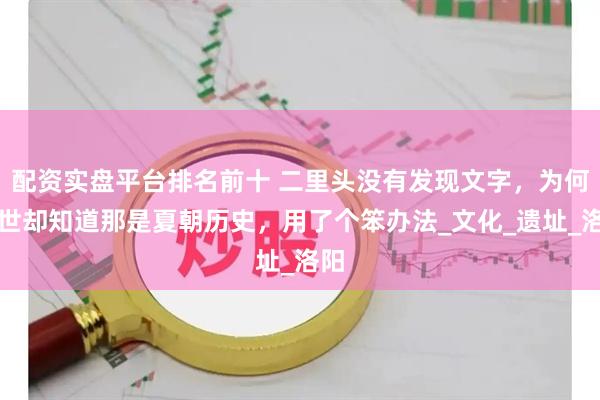 配资实盘平台排名前十 二里头没有发现文字，为何后世却知道那是夏朝历史，用了个笨办法_文化_遗址_洛阳