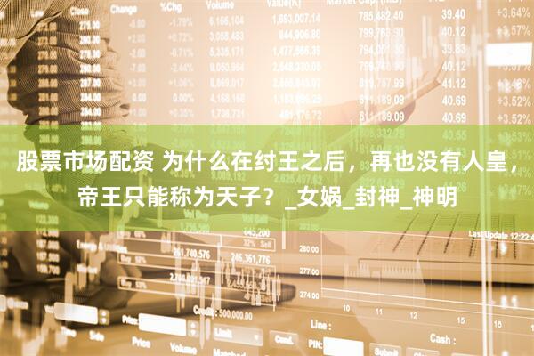 股票市场配资 为什么在纣王之后，再也没有人皇，帝王只能称为天子？_女娲_封神_神明