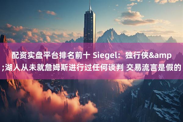 配资实盘平台排名前十 Siegel：独行侠&湖人从未就詹姆斯进行过任何谈判 交易流言是假的