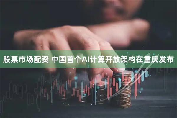 股票市场配资 中国首个AI计算开放架构在重庆发布