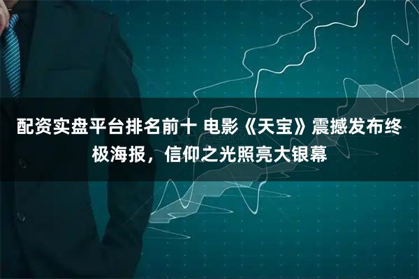 配资实盘平台排名前十 电影《天宝》震撼发布终极海报，信仰之光照亮大银幕