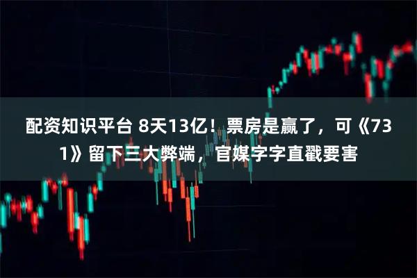 配资知识平台 8天13亿！票房是赢了，可《731》留下三大弊端，官媒字字直戳要害