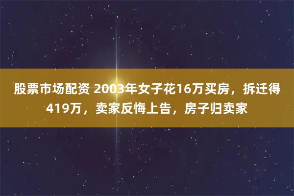 股票市场配资 2003年女子花16万买房，拆迁得419万，卖家反悔上告，房子归卖家