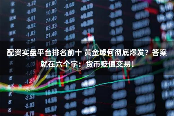 配资实盘平台排名前十 黄金缘何彻底爆发？答案就在六个字：货币贬值交易！