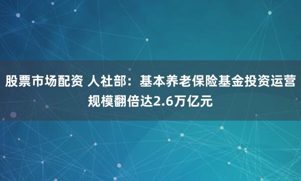 股票市场配资 人社部：基本养老保险基金投资运营规模翻倍达2.6万亿元