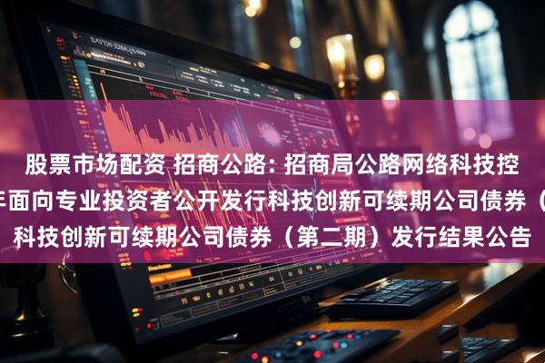 股票市场配资 招商公路: 招商局公路网络科技控股股份有限公司2025年面向专业投资者公开发行科技创新可续期公司债券（第二期）发行结果公告
