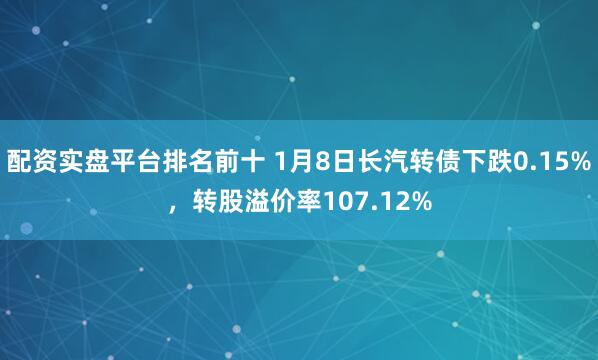 配资实盘平台排名前十 1月8日长汽转债下跌0.15%，转股溢价率107.12%
