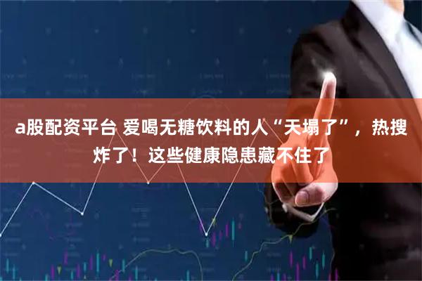 a股配资平台 爱喝无糖饮料的人“天塌了”，热搜炸了！这些健康隐患藏不住了