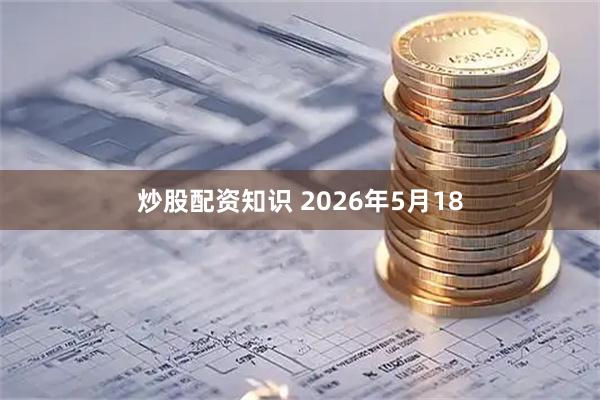 炒股配资知识 2026年5月18