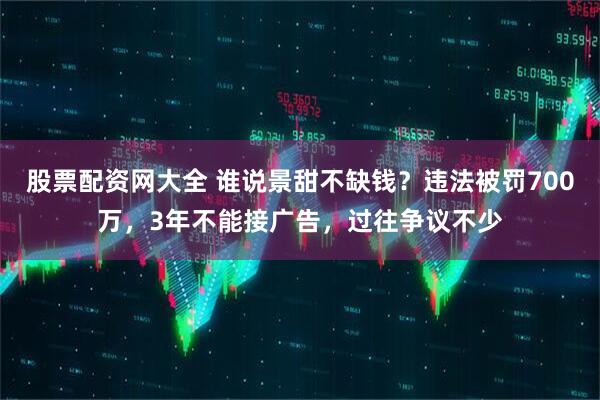 股票配资网大全 谁说景甜不缺钱？违法被罚700万，3年不能接广告，过往争议不少