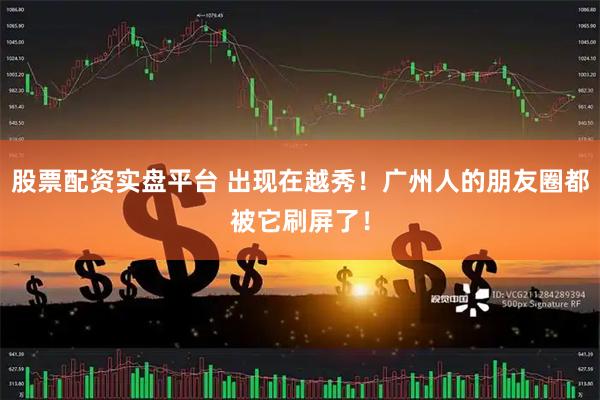 股票配资实盘平台 出现在越秀！广州人的朋友圈都被它刷屏了！