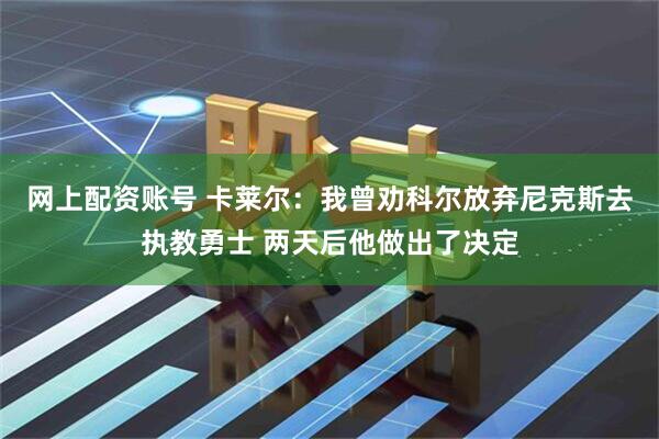 网上配资账号 卡莱尔：我曾劝科尔放弃尼克斯去执教勇士 两天后他做出了决定