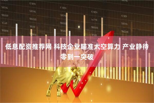 低息配资推荐网 科技企业瞄准太空算力 产业静待零到一突破